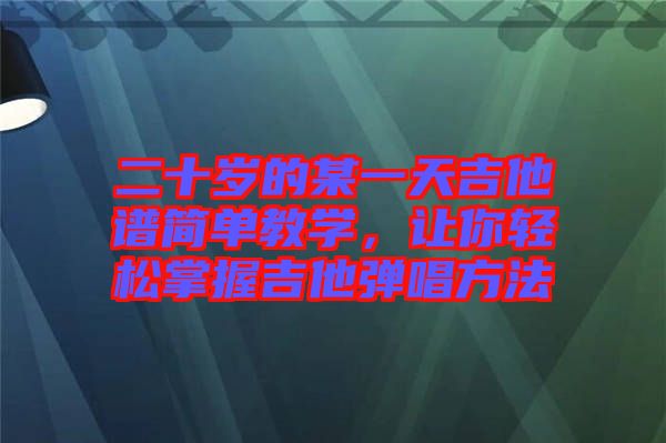 二十歲的某一天吉他譜簡單教學(xué)，讓你輕松掌握吉他彈唱方法