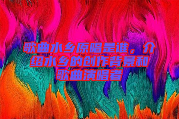 歌曲水鄉(xiāng)原唱是誰(shuí)，介紹水鄉(xiāng)的創(chuàng)作背景和歌曲演唱者