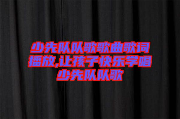 少先隊(duì)隊(duì)歌歌曲歌詞播放,讓孩子快樂學(xué)唱少先隊(duì)隊(duì)歌