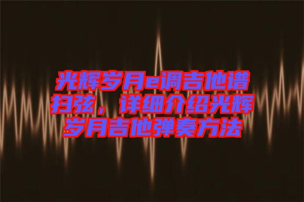 光輝歲月e調(diào)吉他譜掃弦，詳細(xì)介紹光輝歲月吉他彈奏方法