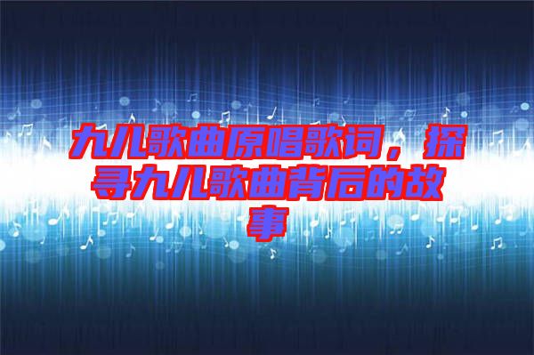 九兒歌曲原唱歌詞，探尋九兒歌曲背后的故事