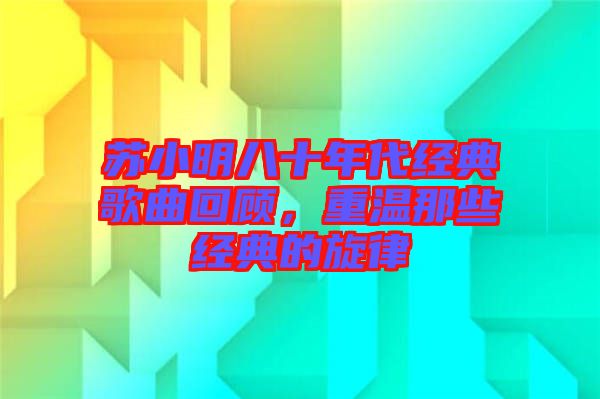 蘇小明八十年代經(jīng)典歌曲回顧，重溫那些經(jīng)典的旋律