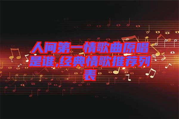 人間第一情歌曲原唱是誰,經(jīng)典情歌推薦列表