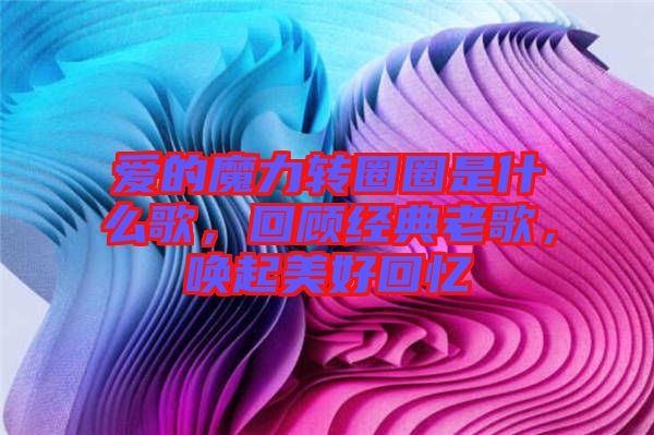 愛的魔力轉(zhuǎn)圈圈是什么歌，回顧經(jīng)典老歌，喚起美好回憶