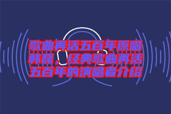 歌曲再活五百年原唱韓磊，經(jīng)典歌曲再活五百年的演唱者介紹