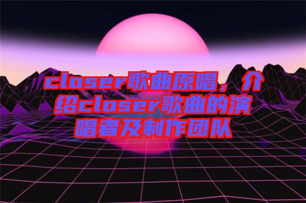 closer歌曲原唱，介紹closer歌曲的演唱者及制作團隊