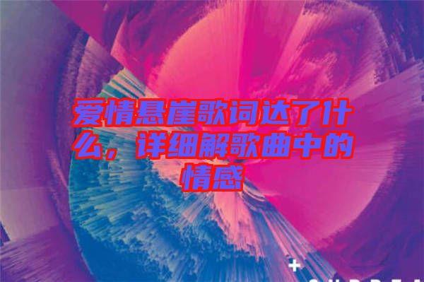 愛情懸崖歌詞達(dá)了什么，詳細(xì)解歌曲中的情感