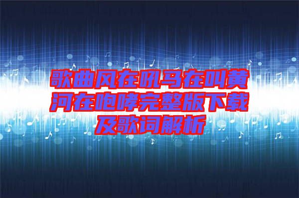 歌曲風在吼馬在叫黃河在咆哮完整版下載及歌詞解析