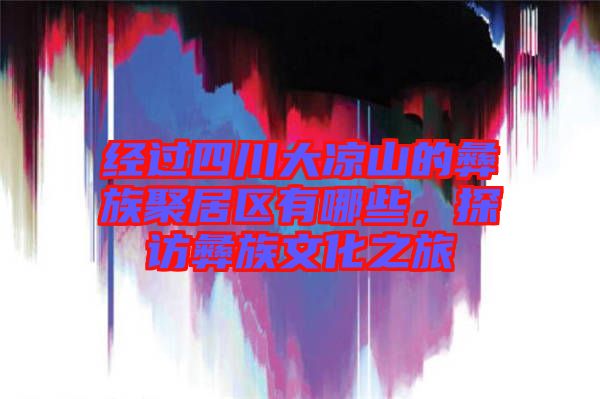 經(jīng)過(guò)四川大涼山的彝族聚居區(qū)有哪些，探訪彝族文化之旅