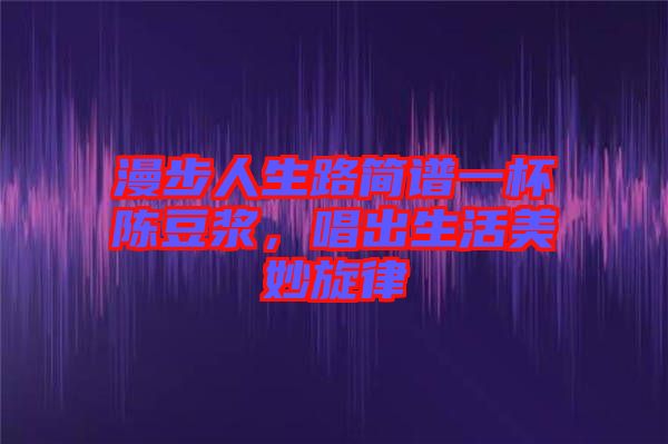 漫步人生路簡(jiǎn)譜一杯陳豆?jié){，唱出生活美妙旋律