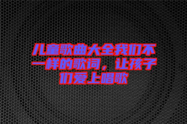 兒童歌曲大全我們不一樣的歌詞，讓孩子們愛上唱歌