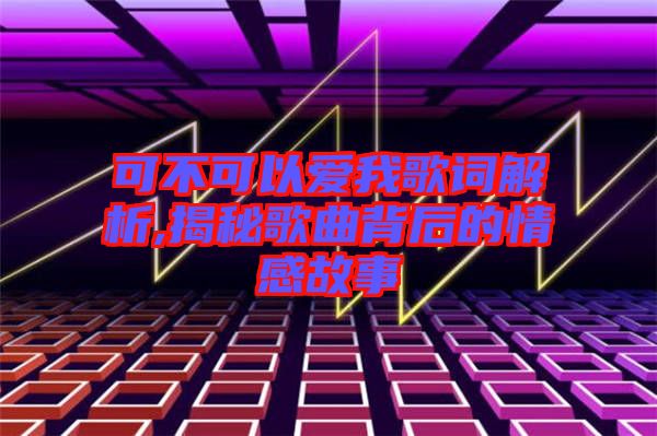 可不可以愛我歌詞解析,揭秘歌曲背后的情感故事