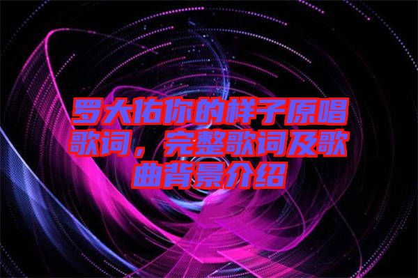 羅大佑你的樣子原唱歌詞，完整歌詞及歌曲背景介紹