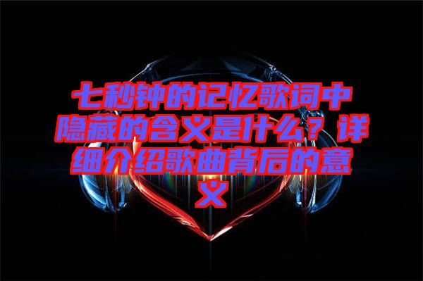 七秒鐘的記憶歌詞中隱藏的含義是什么？詳細介紹歌曲背后的意義