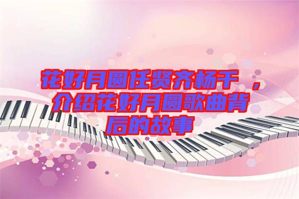 花好月圓任賢齊楊千嬅，介紹花好月圓歌曲背后的故事