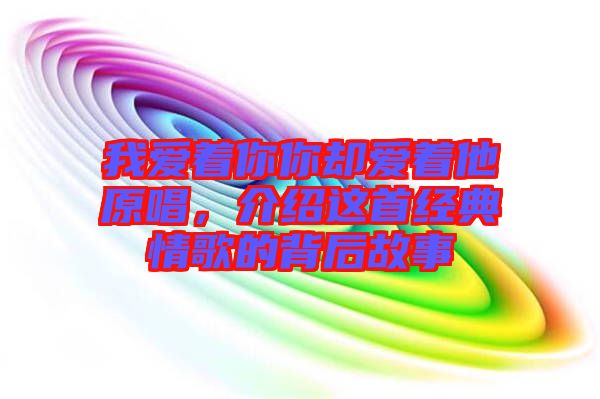 我愛著你你卻愛著他原唱，介紹這首經(jīng)典情歌的背后故事