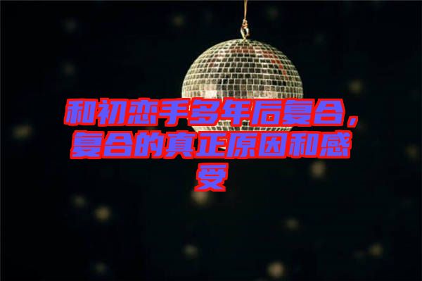 和初戀手多年后復(fù)合，復(fù)合的真正原因和感受