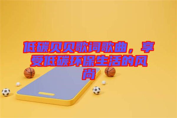 低碳貝貝歌詞歌曲，享受低碳環(huán)保生活的風尚