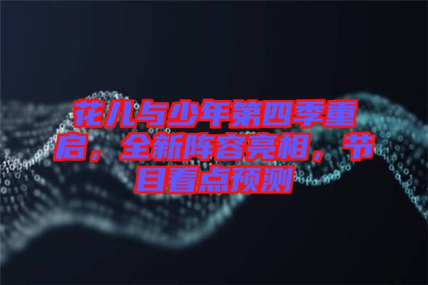 花兒與少年第四季重啟，全新陣容亮相，節(jié)目看點(diǎn)預(yù)測(cè)