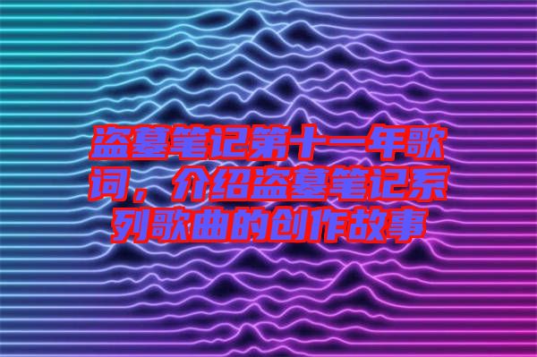 盜墓筆記第十一年歌詞，介紹盜墓筆記系列歌曲的創(chuàng)作故事