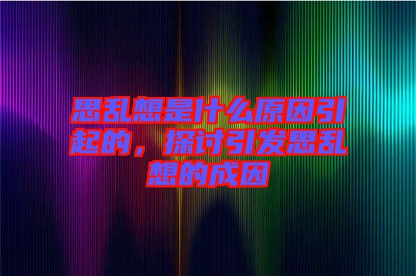 思亂想是什么原因引起的，探討引發(fā)思亂想的成因