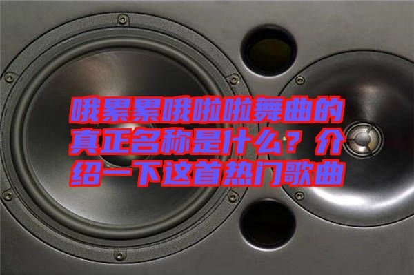 哦累累哦啦啦舞曲的真正名稱是什么？介紹一下這首熱門歌曲