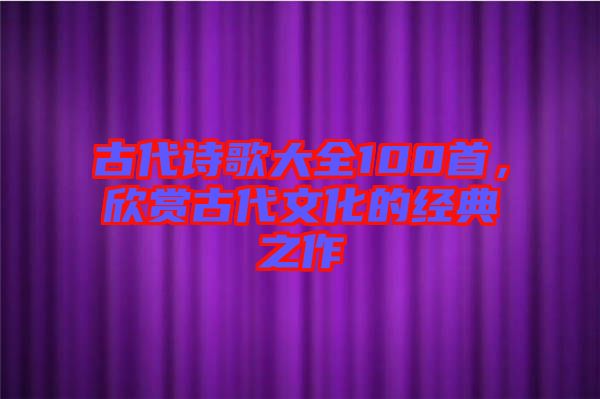 古代詩(shī)歌大全100首，欣賞古代文化的經(jīng)典之作