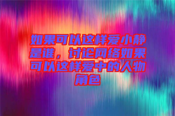 如果可以這樣愛(ài)小靜是誰(shuí)，討論網(wǎng)絡(luò)如果可以這樣愛(ài)中的人物角色