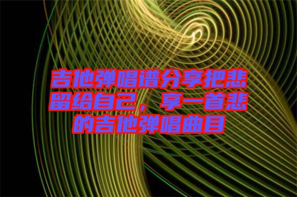 吉他彈唱譜分享把悲留給自己，享一首悲的吉他彈唱曲目