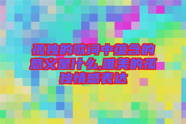 孤獨的歌詞中蘊(yùn)含的意義是什么,唯美的孤獨情感表達(dá)