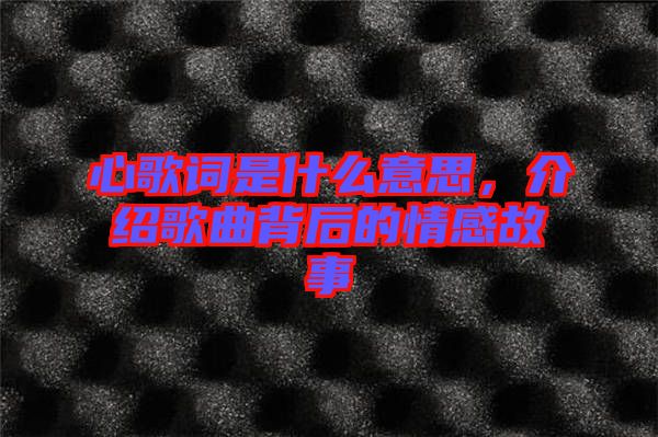 心歌詞是什么意思，介紹歌曲背后的情感故事