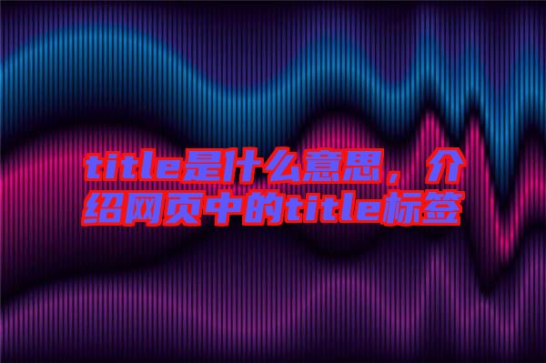 title是什么意思，介紹網(wǎng)頁中的title標簽