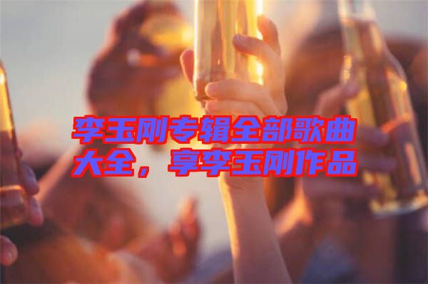 李玉剛專輯全部歌曲大全，享李玉剛作品