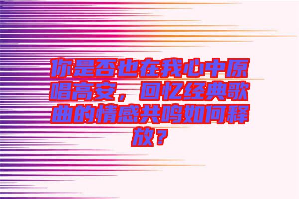 你是否也在我心中原唱高安，回憶經(jīng)典歌曲的情感共鳴如何釋放？