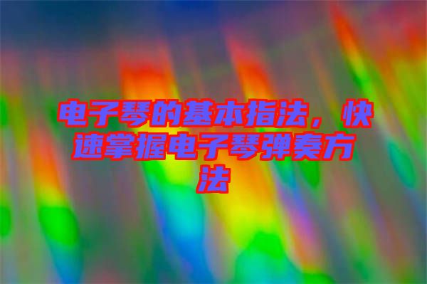 電子琴的基本指法，快速掌握電子琴彈奏方法