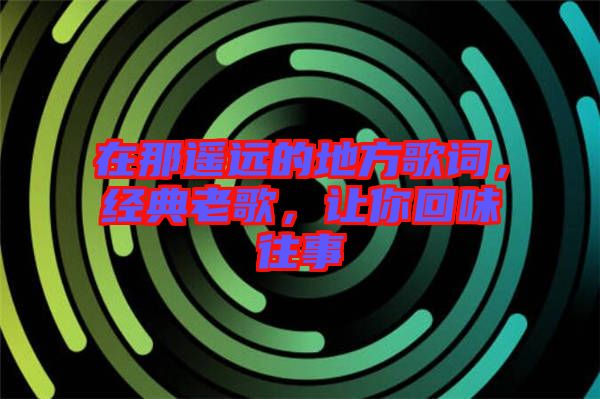 在那遙遠(yuǎn)的地方歌詞，經(jīng)典老歌，讓你回味往事