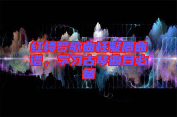 紅樓夢歌曲枉凝眉曲譜，學(xué)習(xí)古琴曲目必備