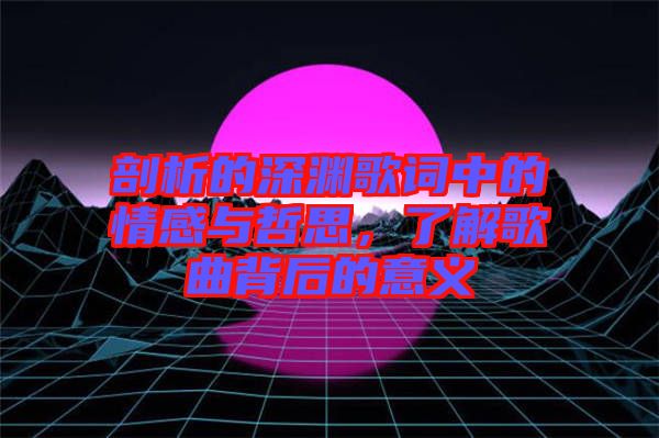 剖析的深淵歌詞中的情感與哲思，了解歌曲背后的意義