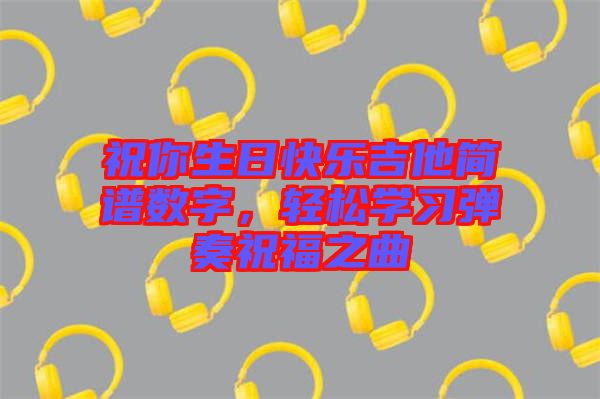 祝你生日快樂吉他簡譜數字，輕松學習彈奏祝福之曲