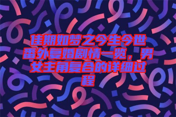 佳期如夢之今生今世番外復(fù)婚劇情一覽，男女主角復(fù)合的詳細過程