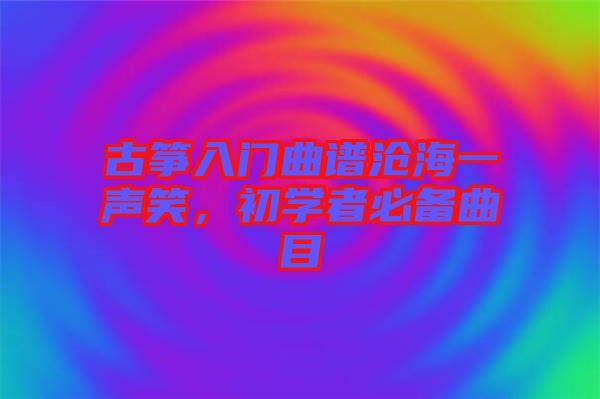 古箏入門曲譜滄海一聲笑，初學(xué)者必備曲目