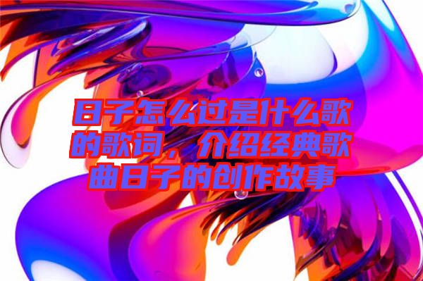 日子怎么過是什么歌的歌詞，介紹經(jīng)典歌曲日子的創(chuàng)作故事