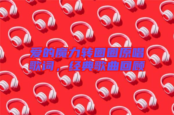 愛的魔力轉(zhuǎn)圈圈原唱歌詞，經(jīng)典歌曲回顧