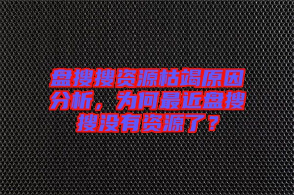 盤搜搜資源枯竭原因分析，為何最近盤搜搜沒有資源了？