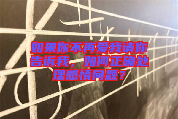 如果你不再愛我請你告訴我，如何正確處理感情問題？