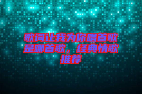 歌詞讓我為你唱首歌是哪首歌，經(jīng)典情歌推薦