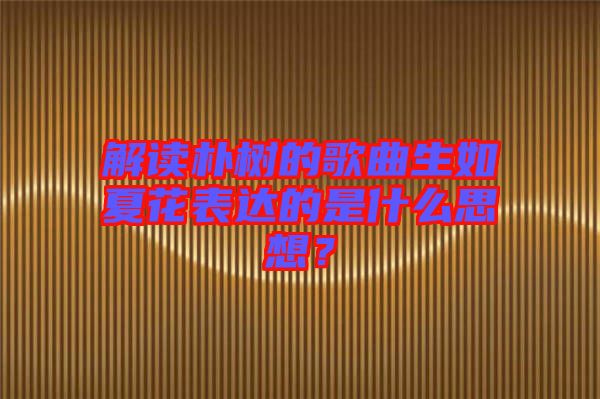 解讀樸樹的歌曲生如夏花表達(dá)的是什么思想？