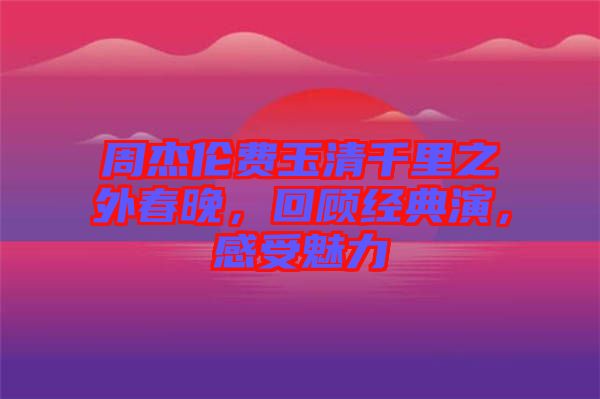 周杰倫費玉清千里之外春晚，回顧經(jīng)典演，感受魅力