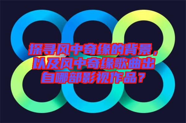 探尋風中奇緣的背景，以及風中奇緣歌曲出自哪部影視作品？