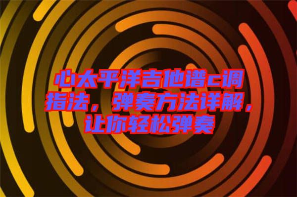 心太平洋吉他譜c調(diào)指法，彈奏方法詳解，讓你輕松彈奏